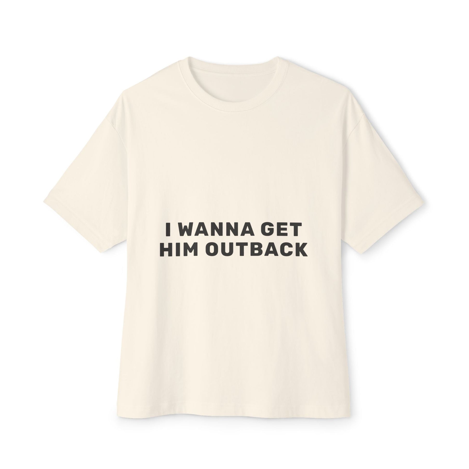 I Wanna Get Him Outback Bold-Oversized Tee Printify